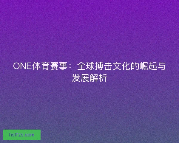ONE体育赛事：全球搏击文化的崛起与发展解析