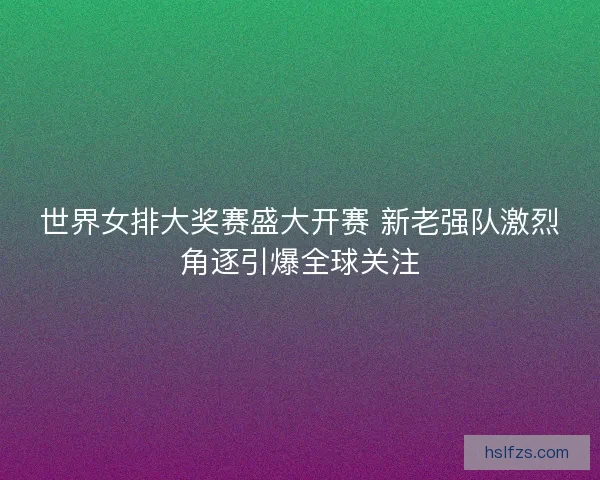 世界女排大奖赛盛大开赛 新老强队激烈角逐引爆全球关注