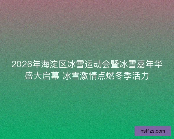 2026年海淀区冰雪运动会暨冰雪嘉年华盛大启幕 冰雪激情点燃冬季活力
