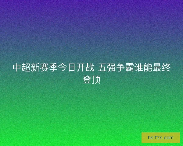 中超新赛季今日开战 五强争霸谁能最终登顶