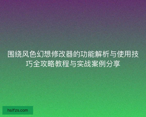 围绕风色幻想修改器的功能解析与使用技巧全攻略教程与实战案例分享