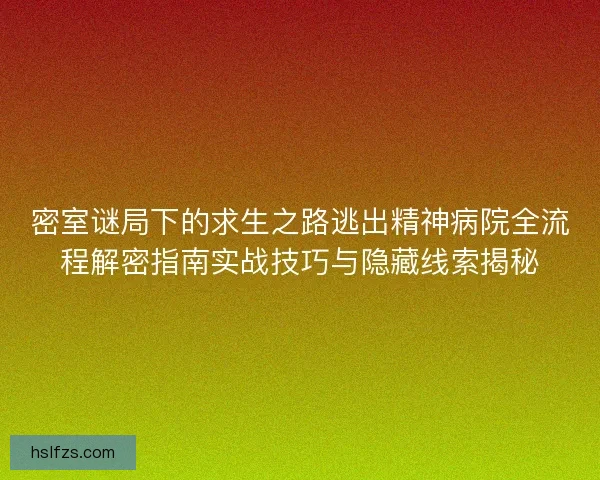 密室谜局下的求生之路逃出精神病院全流程解密指南实战技巧与隐藏线索揭秘
