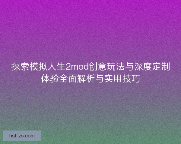 探索模拟人生2mod创意玩法与深度定制体验全面解析与实用技巧