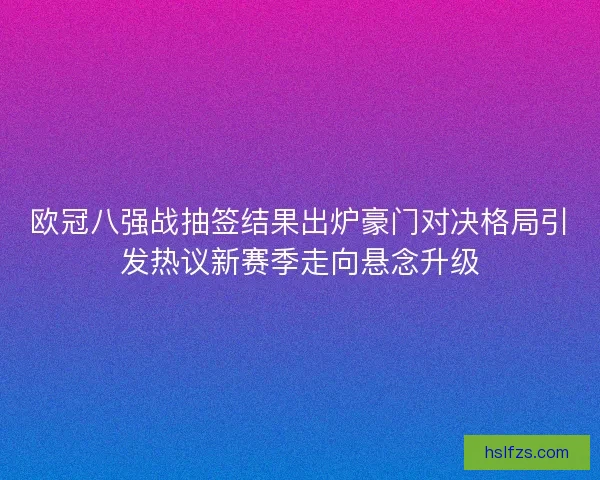 欧冠八强战抽签结果出炉豪门对决格局引发热议新赛季走向悬念升级