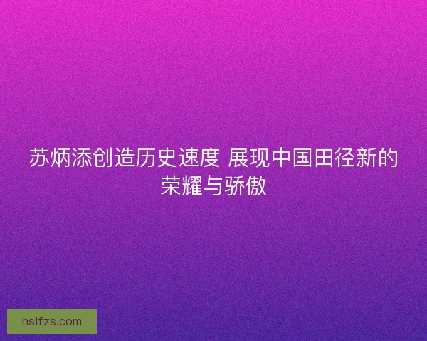 苏炳添创造历史速度 展现中国田径新的荣耀与骄傲