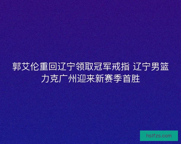 郭艾伦重回辽宁领取冠军戒指 辽宁男篮力克广州迎来新赛季首胜