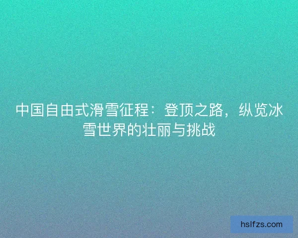 中国自由式滑雪征程：登顶之路，纵览冰雪世界的壮丽与挑战