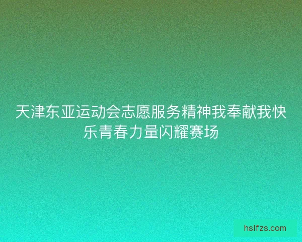 天津东亚运动会志愿服务精神我奉献我快乐青春力量闪耀赛场