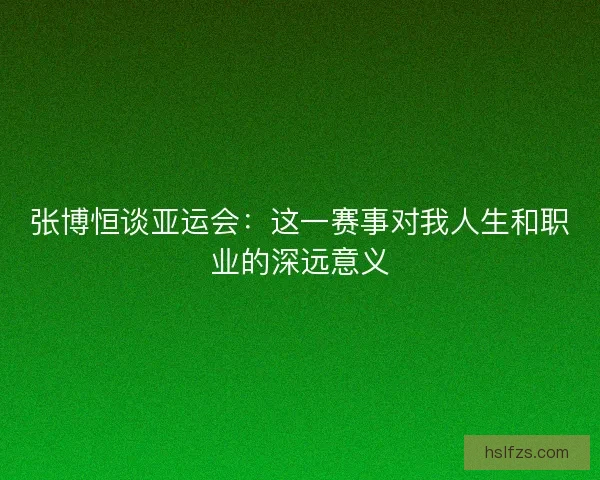 张博恒谈亚运会：这一赛事对我人生和职业的深远意义