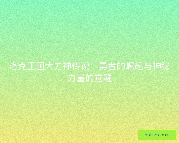 洛克王国大力神传说：勇者的崛起与神秘力量的觉醒