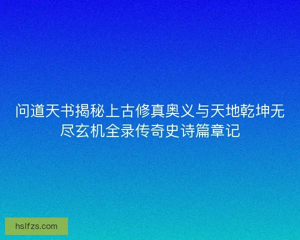 问道天书揭秘上古修真奥义与天地乾坤无尽玄机全录传奇史诗篇章记