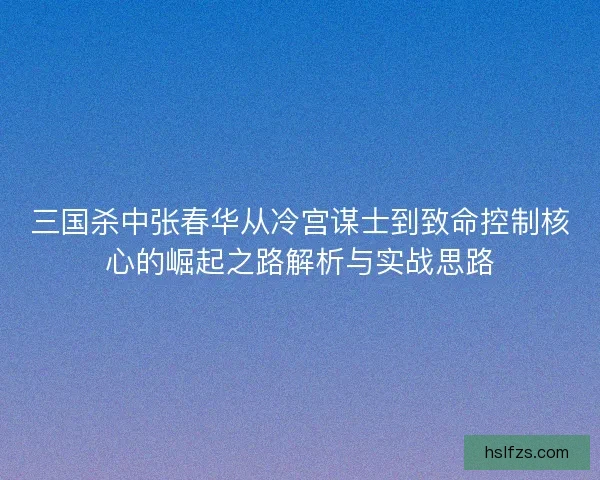 三国杀中张春华从冷宫谋士到致命控制核心的崛起之路解析与实战思路