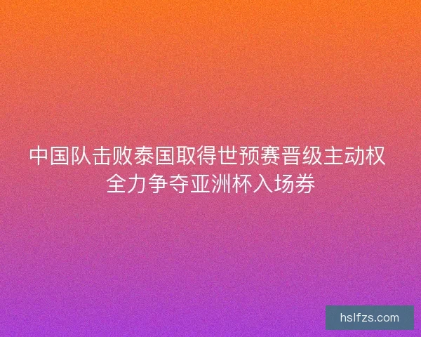 中国队击败泰国取得世预赛晋级主动权 全力争夺亚洲杯入场券