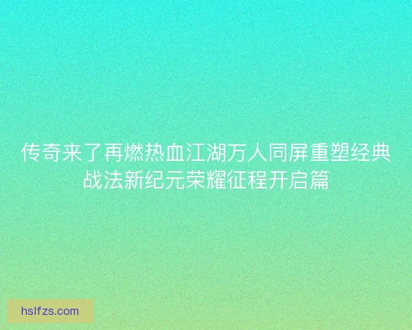 传奇来了再燃热血江湖万人同屏重塑经典战法新纪元荣耀征程开启篇
