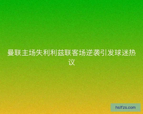 曼联主场失利利兹联客场逆袭引发球迷热议