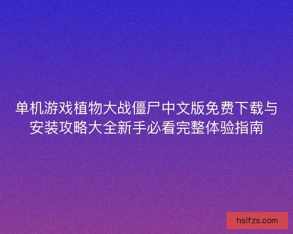 单机游戏植物大战僵尸中文版免费下载与安装攻略大全新手必看完整体验指南