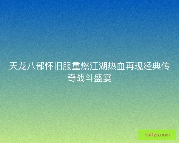 天龙八部怀旧服重燃江湖热血再现经典传奇战斗盛宴
