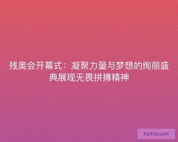 残奥会开幕式：凝聚力量与梦想的绚丽盛典展现无畏拼搏精神