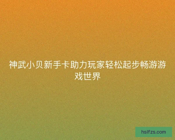 神武小贝新手卡助力玩家轻松起步畅游游戏世界