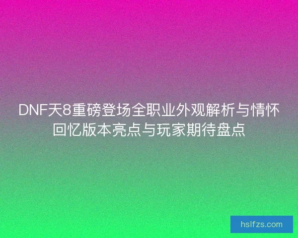 DNF天8重磅登场全职业外观解析与情怀回忆版本亮点与玩家期待盘点