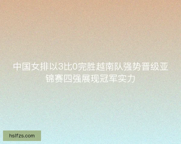中国女排以3比0完胜越南队强势晋级亚锦赛四强展现冠军实力