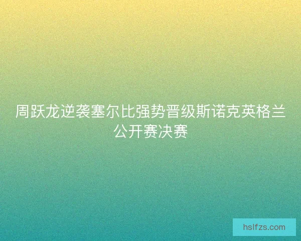 周跃龙逆袭塞尔比强势晋级斯诺克英格兰公开赛决赛