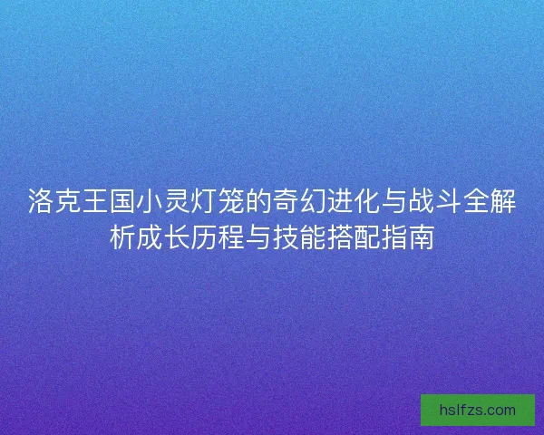 洛克王国小灵灯笼的奇幻进化与战斗全解析成长历程与技能搭配指南