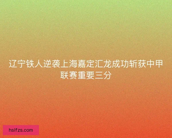 辽宁铁人逆袭上海嘉定汇龙成功斩获中甲联赛重要三分