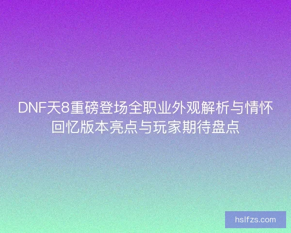 DNF天8重磅登场全职业外观解析与情怀回忆版本亮点与玩家期待盘点