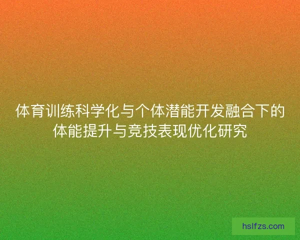 体育训练科学化与个体潜能开发融合下的体能提升与竞技表现优化研究