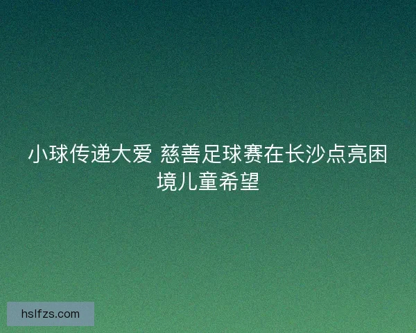 小球传递大爱 慈善足球赛在长沙点亮困境儿童希望
