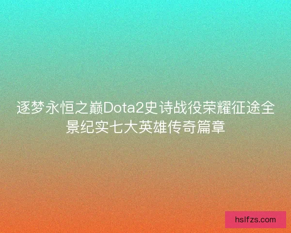 逐梦永恒之巅Dota2史诗战役荣耀征途全景纪实七大英雄传奇篇章