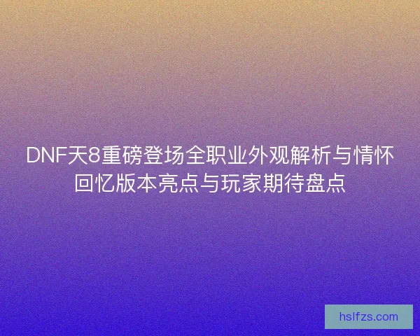 DNF天8重磅登场全职业外观解析与情怀回忆版本亮点与玩家期待盘点