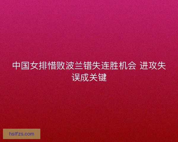 中国女排惜败波兰错失连胜机会 进攻失误成关键