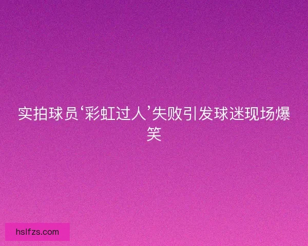 实拍球员‘彩虹过人’失败引发球迷现场爆笑