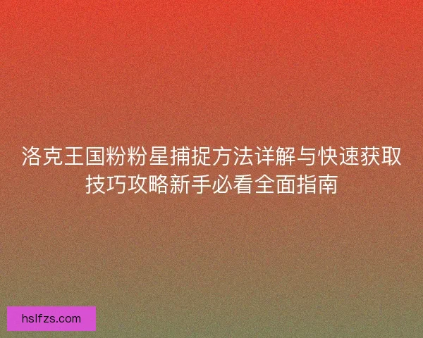 洛克王国粉粉星捕捉方法详解与快速获取技巧攻略新手必看全面指南