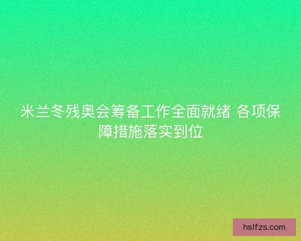 米兰冬残奥会筹备工作全面就绪 各项保障措施落实到位