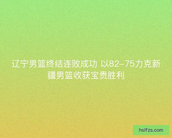 辽宁男篮终结连败成功 以82-75力克新疆男篮收获宝贵胜利