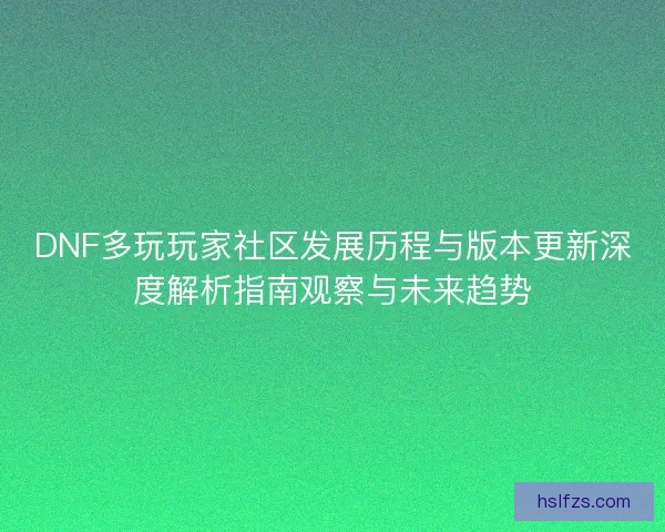 DNF多玩玩家社区发展历程与版本更新深度解析指南观察与未来趋势