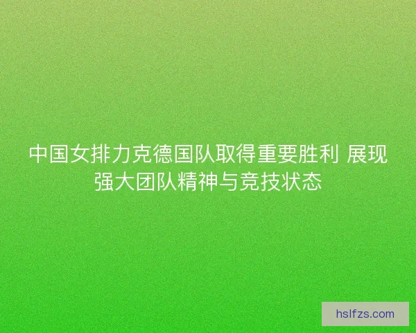 中国女排力克德国队取得重要胜利 展现强大团队精神与竞技状态
