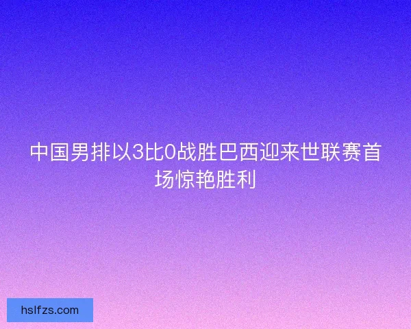 中国男排以3比0战胜巴西迎来世联赛首场惊艳胜利