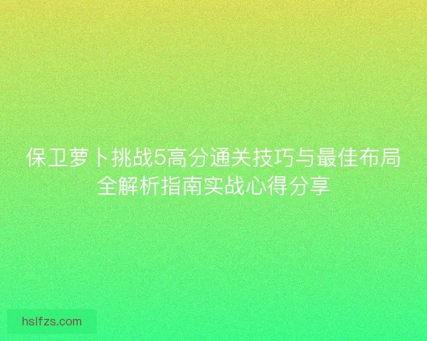 保卫萝卜挑战5高分通关技巧与最佳布局全解析指南实战心得分享