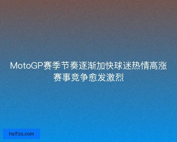 MotoGP赛季节奏逐渐加快球迷热情高涨赛事竞争愈发激烈