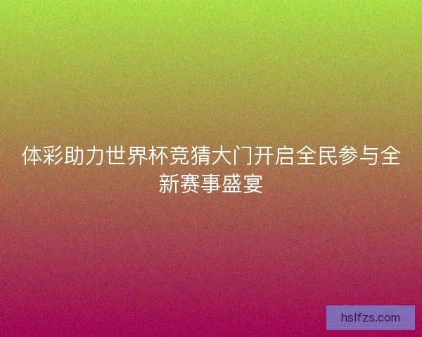 体彩助力世界杯竞猜大门开启全民参与全新赛事盛宴