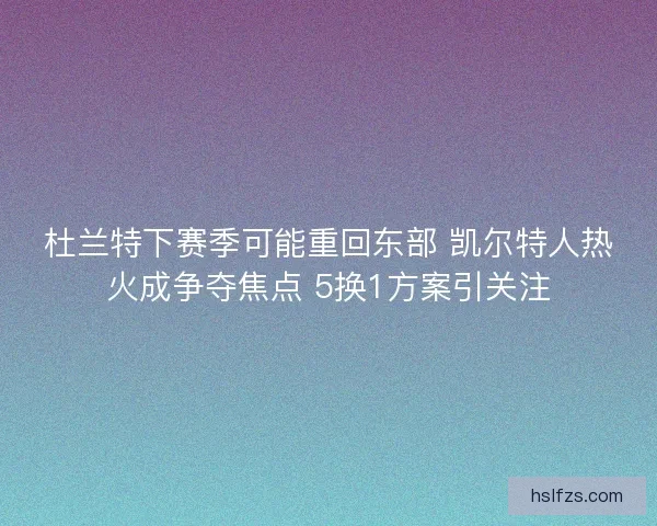 杜兰特下赛季可能重回东部 凯尔特人热火成争夺焦点 5换1方案引关注
